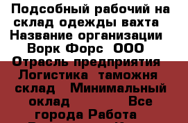 Подсобный рабочий на склад одежды вахта › Название организации ­ Ворк Форс, ООО › Отрасль предприятия ­ Логистика, таможня, склад › Минимальный оклад ­ 27 000 - Все города Работа » Вакансии   . Крым,Бахчисарай